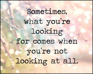 sometimes what you re looking for comes when you re not looking at all