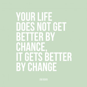 ... doesn’t get better by chance, it gets better by change” | Jim Rohn