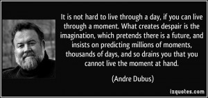 It is not hard to live through a day, if you can live through a moment ...