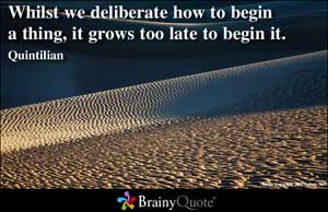 ... we deliberate how to begin a thing, it grows too late to begin it