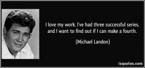... , and I want to find out if I can make a fourth. - Michael Landon