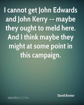 David Bonior - I cannot get John Edwards and John Kerry -- maybe they ...
