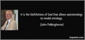 ... of God that allows epistemology to model ontology. - John Polkinghorne