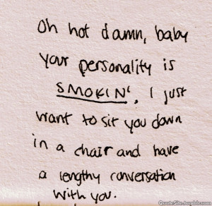 Oh Hot Damn, Baby Your Personality Is Smokin, I Just Want To Sit You ...