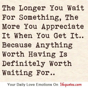 The Longer You Wait For Something, The More You Appreciate It When You ...