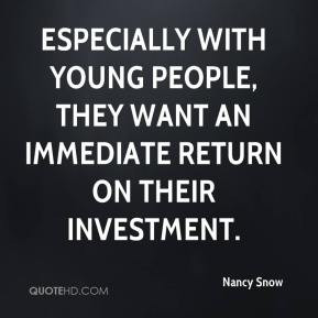 ... , they want an immediate return on their investment. - Nancy Snow