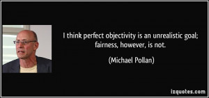 ... is an unrealistic goal; fairness, however, is not. - Michael Pollan
