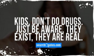 Kids, don't do drugs. Just be aware. They exist, they are real.