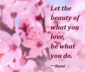 Let the beauty of what you love, be what you do”–Rumi