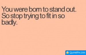You Were Born To Stand Out. So Stop Trying To Fit In So Badly.