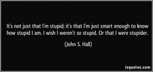 stupid; it's that I'm just smart enough to know how stupid I am ...