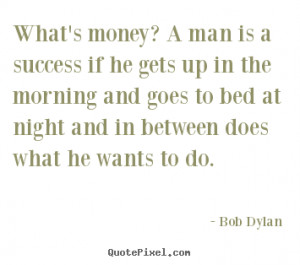 What’s Money, A Man Is A Success if He Gets Up In The Morning And ...