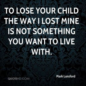 To lose your child the way I lost mine is not something you want to ...