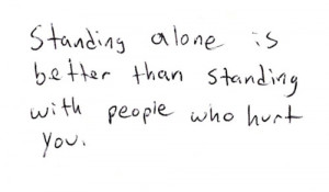 Standing alone is better than standing with people who hurt you.