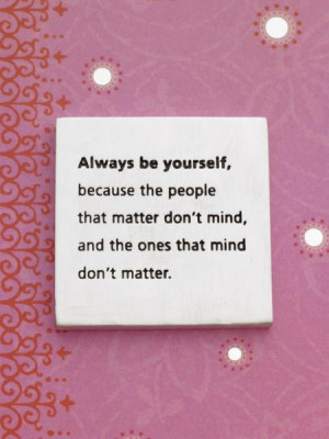Always be yourself because the people that matter don't mind, and the ...