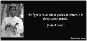 ... about grapes or lettuce. It is always about people. - Cesar Chavez