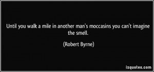 ... in another man's moccasins you can't imagine the smell. - Robert Byrne