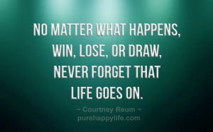 No matter what happens, win, lose, or draw, never forget that life ...