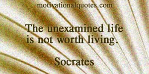 The unexamined life is not worth living. -Socrates