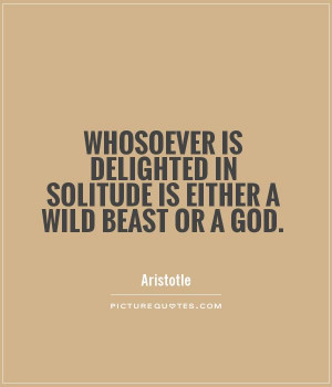 ... delighted in solitude is either a wild beast or a god Picture Quote #1