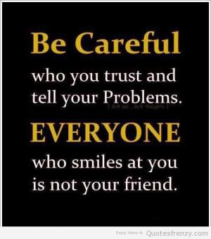 Be careful who you trust and tell your problems.