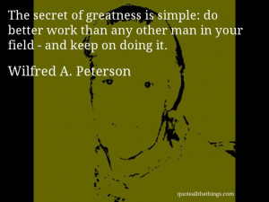 Wilfred A. Peterson - quote -- The secret of greatness is simple: do ...