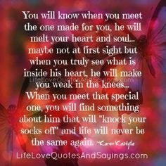 You will know when you meet the one made for you, he will melt your ...