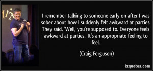 ... awkward at parties.' It's an appropriate feeling to feel. - Craig