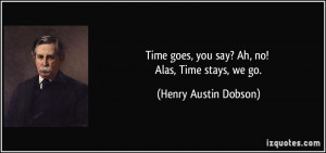 Time goes, you say? Ah, no! Alas, Time stays, we go. - Henry Austin ...