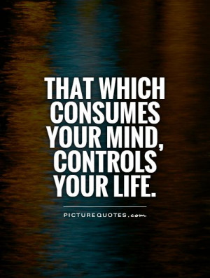 That which consumes your mind, controls your life Picture Quote #1