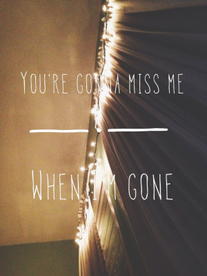 You're gonna miss me when I'm gone...