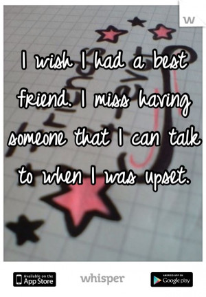 ... friend. I miss having someone that I can talk to when I was upset
