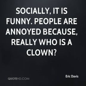 Eric Davis - Socially, it is funny. People are annoyed because, really ...