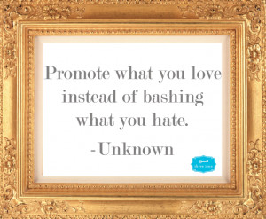 ... what you love instead of bashing what you hate.