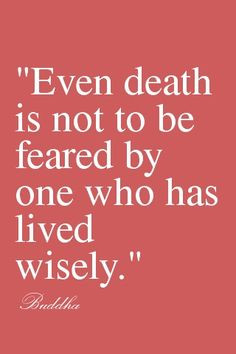 ... not to be feared by one who has lived wisely.