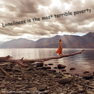 Loneliness is the most terrible poverty.