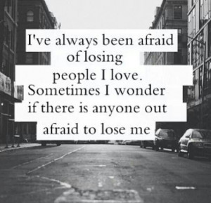 ve Always Been Afraid Of Losing People I Love. Sometimes I Wonder If ...