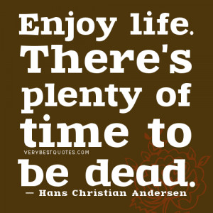 ... life. There's plenty of time to be dead. ― Hans Christian Andersen