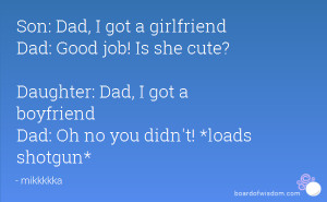 Son: Dad, I got a girlfriend Dad: Good job! Is she cute? Daughter: Dad ...