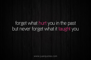 forget what hurt you in the past but never forget what it taught you
