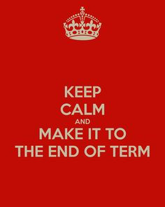 KEEP CALM AND MAKE IT TO THE END OF TERM