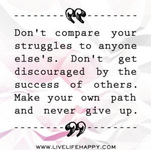 Don't compare your struggles to anyone else's. Don't get discouraged ...