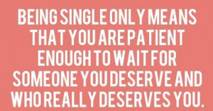 Being single only means that you are patient enough to wait for
