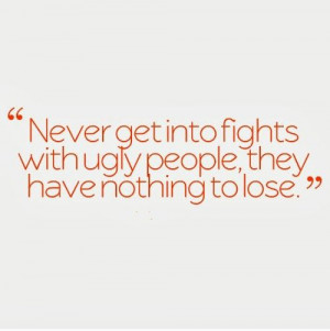 ... fights with ugly people, they have nothing to lose. #funny #quotes