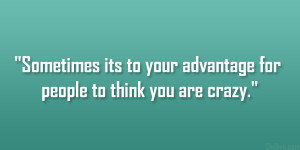 ... Sometimes its to your advantage for people to think you are crazy