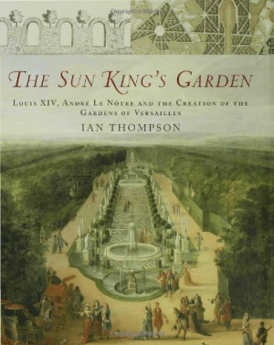 The Sun King's Garden: Louis XIV, Andre le Notre and the Creation of ...