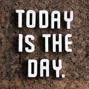 Today Is The Day- To Change Your Life.
