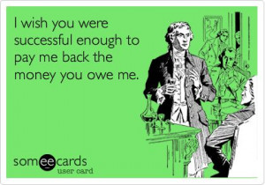 wish you were successful enough to pay me back the money you owe me.