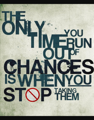 The only time you run out of chances is when you stop taking them.