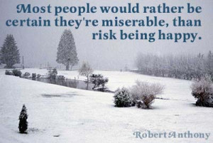 ... be certain they’re miserable, than risk being happy ~ Robert Anthony